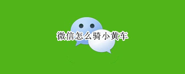 微信怎么骑小黄车（微信怎么骑小黄车不被发现）