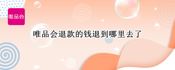 唯品会退款的钱退到哪里去了（唯品会退款的钱退到哪里去了啊）