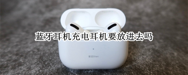 蓝牙耳机充电耳机要放进去吗（蓝牙耳机充电耳机可以不放在里面吗）