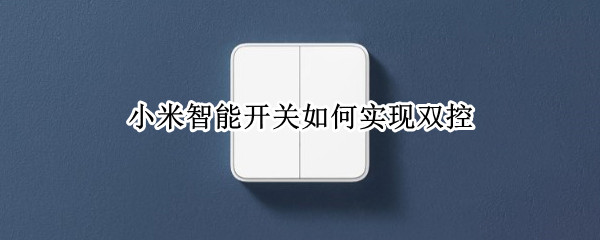 小米智能开关如何实现双控 小米智能开关如何实现双控功能