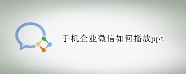 手机企业微信如何播放ppt（手机企业微信怎么播放ppt）