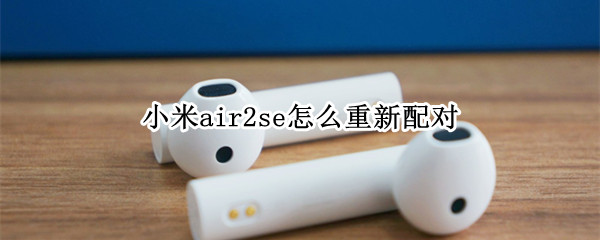 小米air2se怎么重新配对 小米air2se怎么重新配对苹果