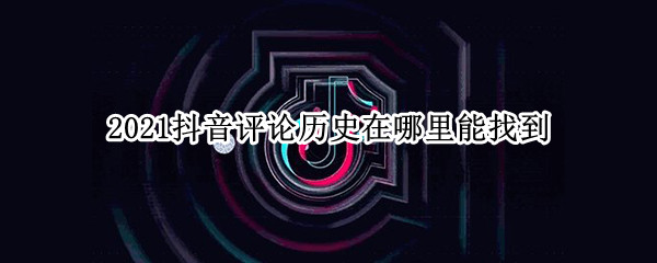 2021抖音评论历史在哪里能找到（2021抖音历史版本）