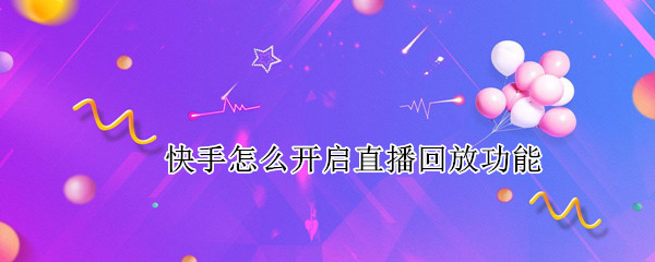 快手怎么开启直播回放功能（快手如何开启直播回放功能）