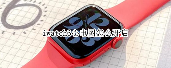 iwatch6心电图怎么开启（iwatch6心电图怎么看）