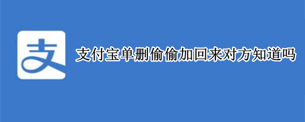 支付宝单删偷偷加回来对方知道吗 支付宝好友单方面删除再加回来对方需要通过么