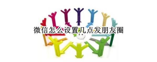 微信怎么设置几点发朋友圈 微信怎么设置几点发朋友圈不折叠