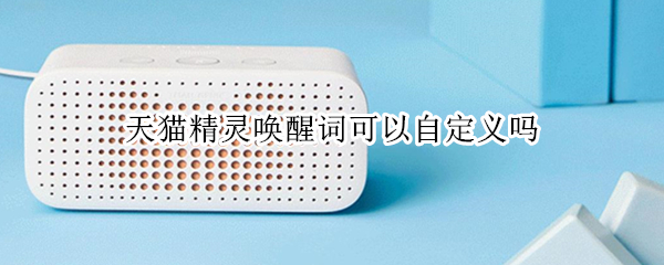 天猫精灵唤醒词可以自定义吗 天猫精灵能自定义唤醒词吗