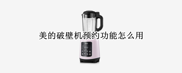 美的破壁机预约功能怎么用（美的破壁机预约功能怎么用不了）