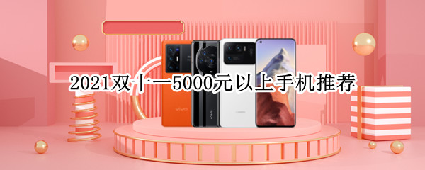 2021双十一5000元以上手机推荐 2021年双十一手机推荐