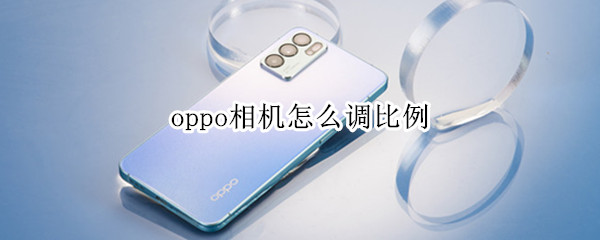 oppo相机怎么调比例（oppo手机相机比例怎么设置好）