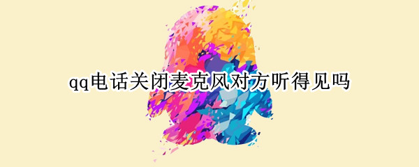 qq电话关闭麦克风对方听得见吗（qq电话关闭麦克风对方听得见吗怎么设置）