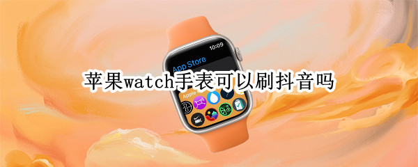 苹果watch手表可以刷抖音吗（苹果watch手表可以刷抖音吗）