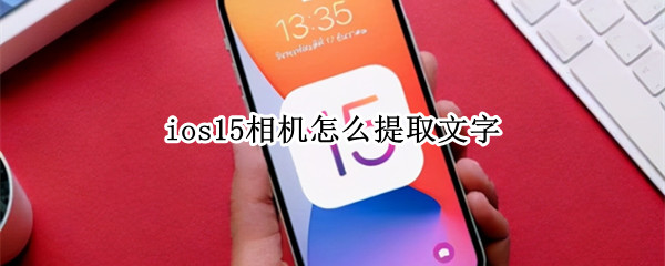 ios15相机怎么提取文字 ios15相机怎么提取文字苹果x为什么没有