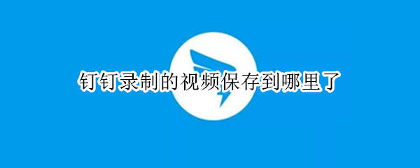 钉钉录制的视频保存到哪里了（钉钉录制视频保存在哪里）