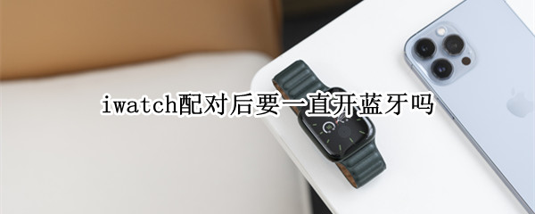 iwatch配对后要一直开蓝牙吗（iwatch需要一直开蓝牙吗）