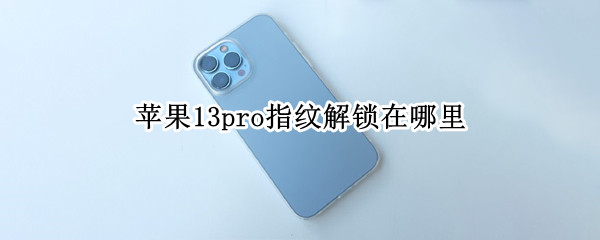 苹果13pro指纹解锁在哪里 苹果13pro指纹解锁在哪里关闭