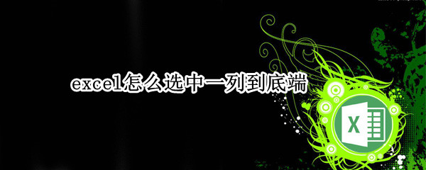 excel怎么选中一列到底端 excel怎么选中一列到底端的内容