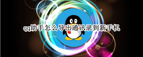 qq助手怎么导出通讯录到新手机 qq助手怎么导出通讯录到新手机