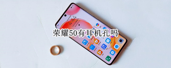 荣耀50有耳机孔吗 荣耀50手机有耳机孔吗