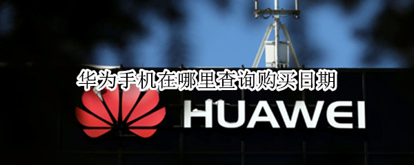 华为手机在哪里查询购买日期（华为手机在哪里查询购买日期和时间）