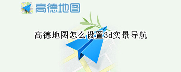 高德地图怎么设置3d实景导航（高德地图的3d全景地图怎么调）