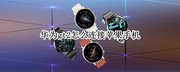 华为gt2怎么连接苹果手机 华为gt2怎么连接苹果手机放歌