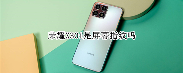 荣耀X30i是屏幕指纹吗（荣耀x30i是屏幕指纹吗手机）