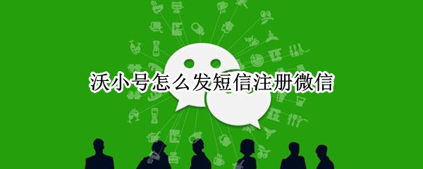 沃小号怎么发短信注册微信（沃小号发短信注册微信代码）
