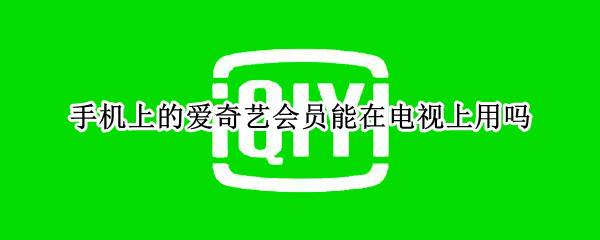 手机上的爱奇艺会员能在电视上用吗（手机上的爱奇艺会员能不能在电视上用）