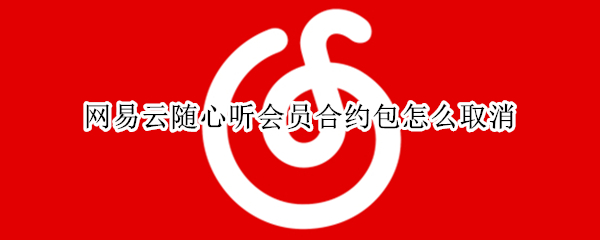 网易云音乐随心听会员包怎么取消 网易云音乐随心听会员包怎么取消订单