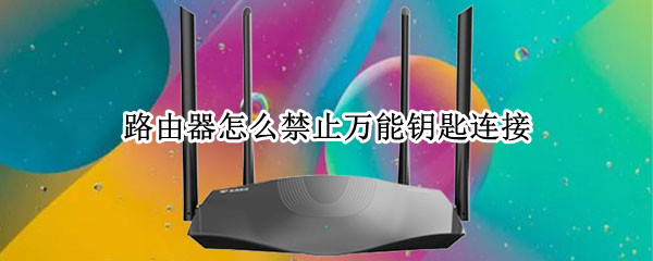 路由器怎么禁止万能钥匙连接（路由器怎么禁止万能钥匙连接手机设置）