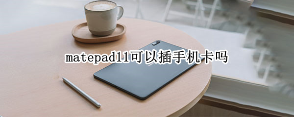 matepad11可以插手机卡吗（华为matepad11平板可以插手机卡吗）