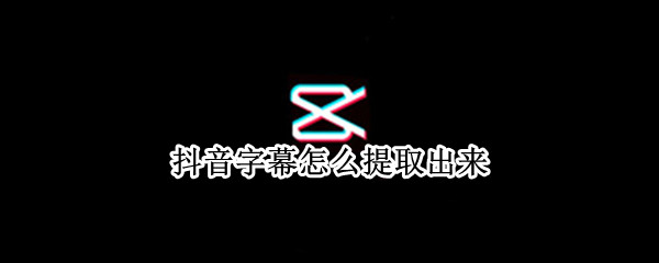 抖音字幕怎么提取出来（抖音的字幕怎么弄出来的）