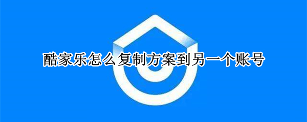 酷家乐怎么复制方案到另一个账号 酷家乐怎么复制方案到另一个账号里?