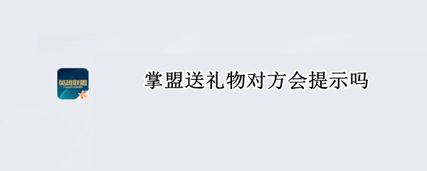 掌盟送礼物对方会提示吗（掌盟送礼物对方会提示吗）