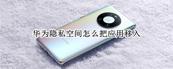 华为隐私空间怎么把应用移入 华为隐私空间怎么把应用移入新手机