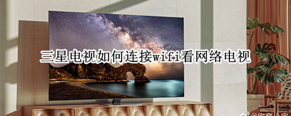 三星电视如何连接wifi看网络电视 三星电视怎么看连接wifi