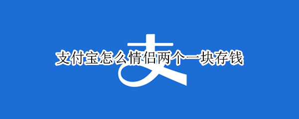 支付宝怎么情侣两个一块存钱 支付宝怎么情侣两个一块存钱取出需要两个人同意