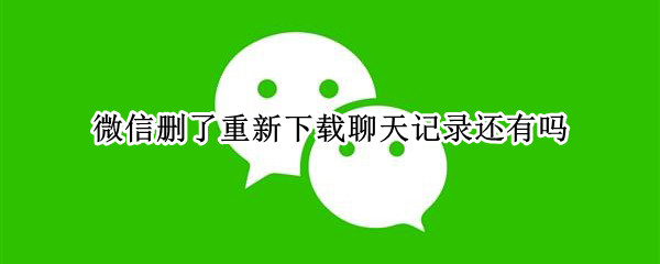 微信删了重新下载聊天记录还有吗（微信删了重新下载聊天记录还有吗安全吗）