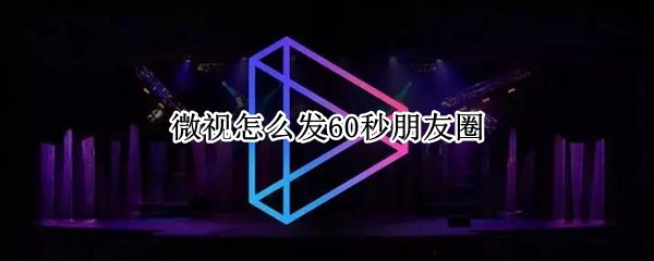 微视怎么发60秒朋友圈 微视频怎么发朋友圈60秒的