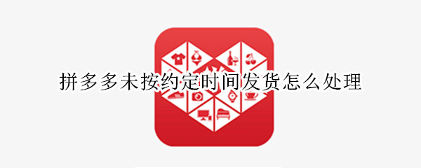 拼多多未按约定时间发货怎么处理（拼多多未按约定时间发货怎么处理退款）