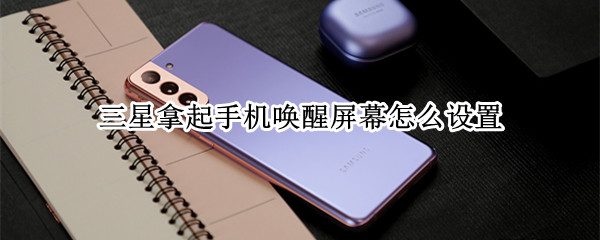 三星拿起手机唤醒屏幕怎么设置 三星拿起手机唤醒屏幕怎么设置不了