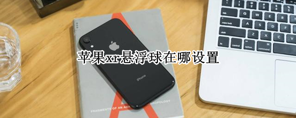苹果xr悬浮球在哪设置（苹果xr的那个悬浮球怎么设置）