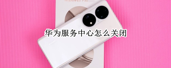 华为服务中心怎么关闭 华为服务中心怎么关闭快捷方式