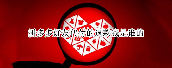 拼多多好友代付的退款钱是谁的（拼多多好友代付的退款钱是谁的呀）
