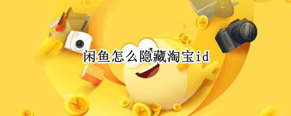 闲鱼怎么隐藏淘宝id（闲鱼怎么隐藏淘宝买过的东西）