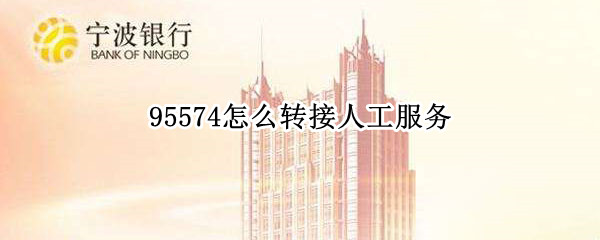95574怎么转接人工服务（95543如何转接人工服务）