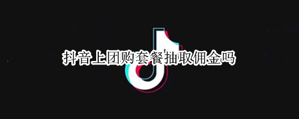 抖音上团购套餐抽取佣金吗（抖音上团购套餐抽取佣金吗安全吗）