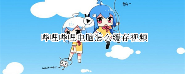 哔哩哔哩电脑怎么缓存视频 哔哩哔哩电脑怎么缓存视频到手机